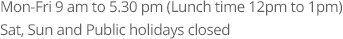 Mon-Fri 9 am to 5:30 pm(Lunch time 12pm to 1pm) Sat, Sun and Public holidays closed